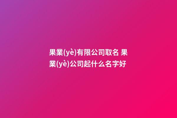 果業(yè)有限公司取名 果業(yè)公司起什么名字好-第1張-公司起名-玄機(jī)派
